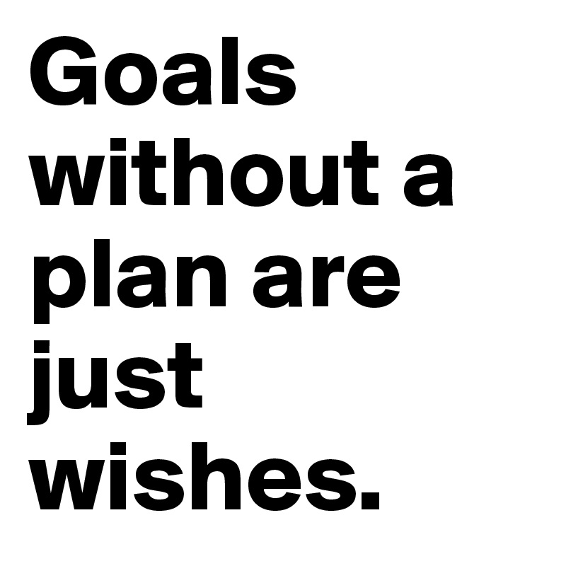 Goals      without a plan are just wishes.