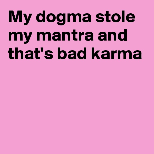 My dogma stole my mantra and that's bad karma



