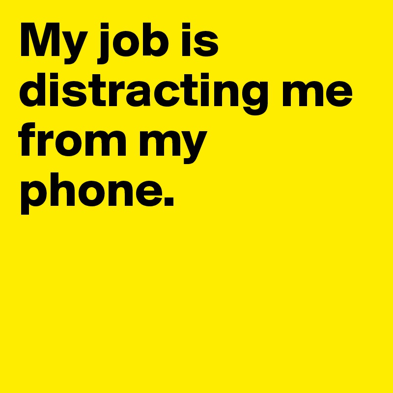 My job is distracting me from my phone.    


