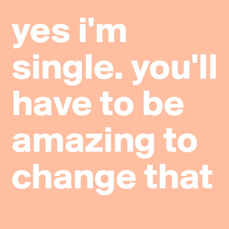 yes i'm single. you'll  have to be amazing to change that