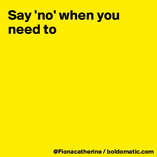 Say 'no' when you need to







