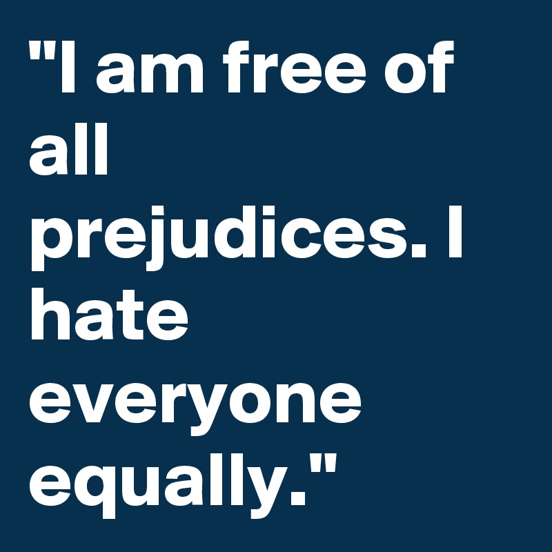 "I am free of all prejudices. I hate everyone equally."