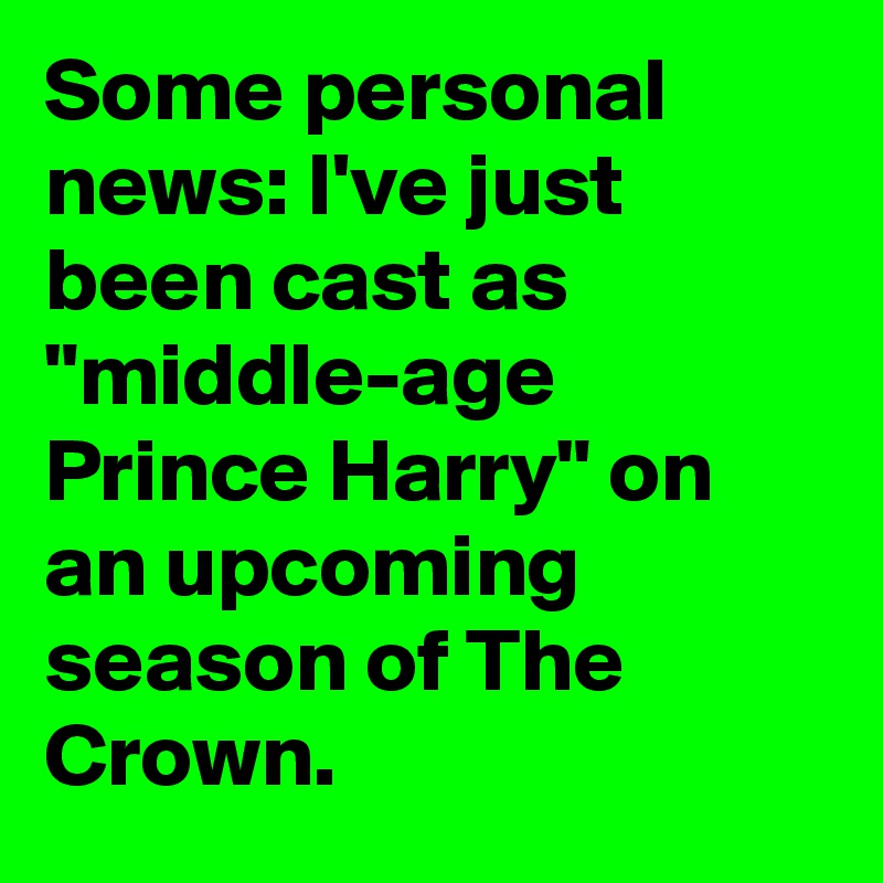 Some personal news: I've just been cast as "middle-age Prince Harry" on an upcoming season of The Crown.