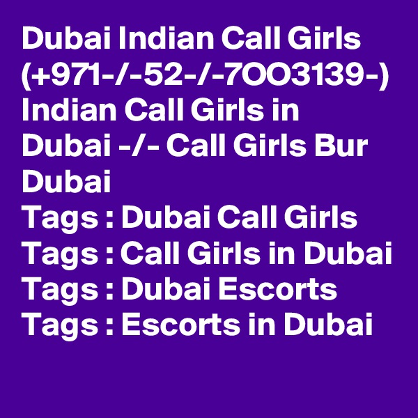 Dubai Indian Call Girls (+971-/-52-/-7OO3139-) Indian Call Girls in Dubai -/- Call Girls Bur Dubai
Tags : Dubai Call Girls 
Tags : Call Girls in Dubai
Tags : Dubai Escorts 
Tags : Escorts in Dubai