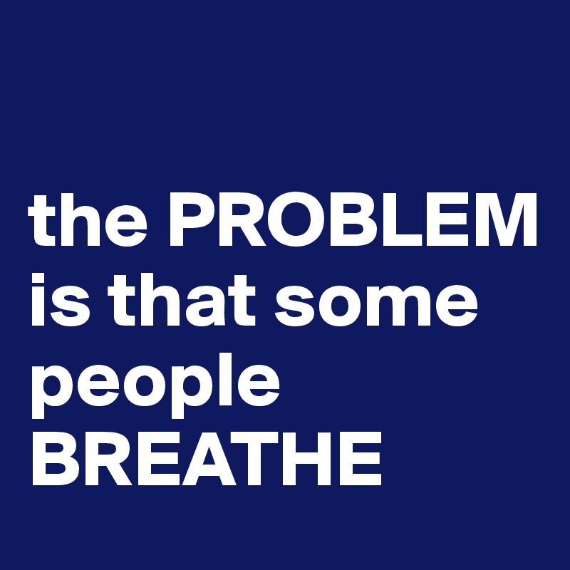 the PROBLEM is that some people BREATHE - Post by venom on Boldomatic