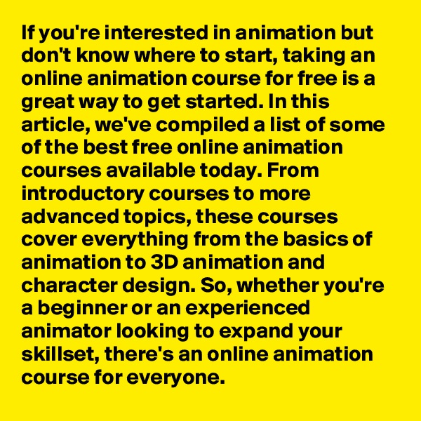 If you're interested in animation but don't know where to start, taking an online animation course for free is a great way to get started. In this article, we've compiled a list of some of the best free online animation courses available today. From introductory courses to more advanced topics, these courses cover everything from the basics of animation to 3D animation and character design. So, whether you're a beginner or an experienced animator looking to expand your skillset, there's an online animation course for everyone.