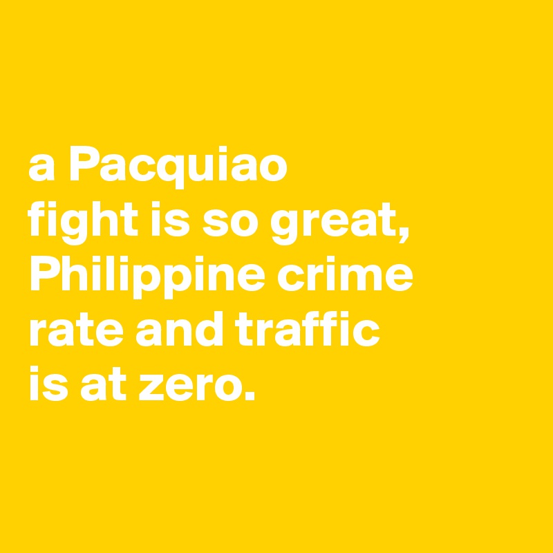 

a Pacquiao
fight is so great, Philippine crime rate and traffic
is at zero.

