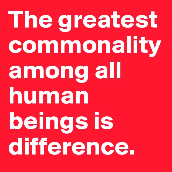 The greatest commonality among all human beings is difference. 