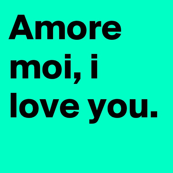 Amore moi, i love you. 