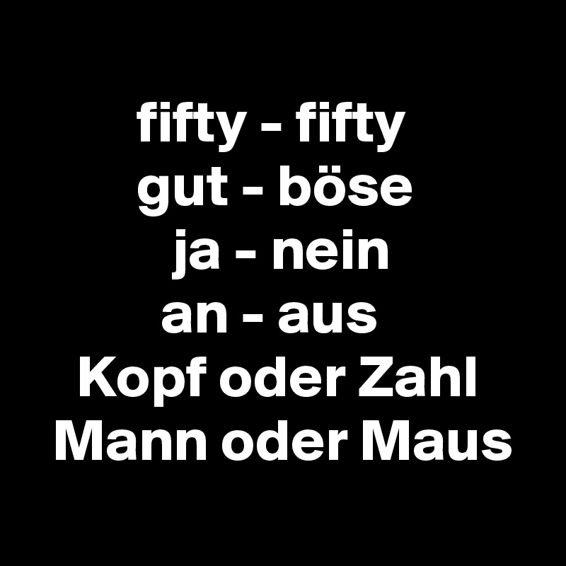 
         fifty - fifty
         gut - böse
            ja - nein
           an - aus
    Kopf oder Zahl
  Mann oder Maus
