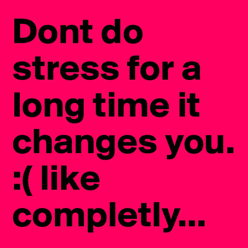 Dont do stress for a long time it changes you. :( like completly...