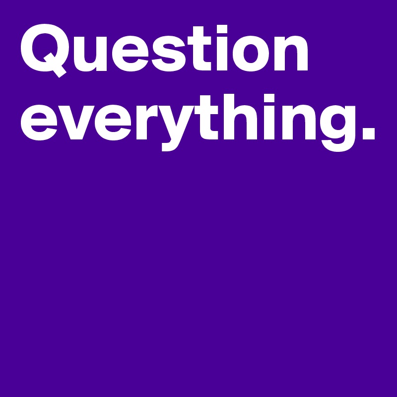Question everything.


