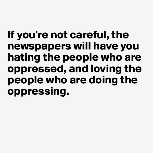 

If you're not careful, the newspapers will have you hating the people who are oppressed, and loving the people who are doing the oppressing. 

        

