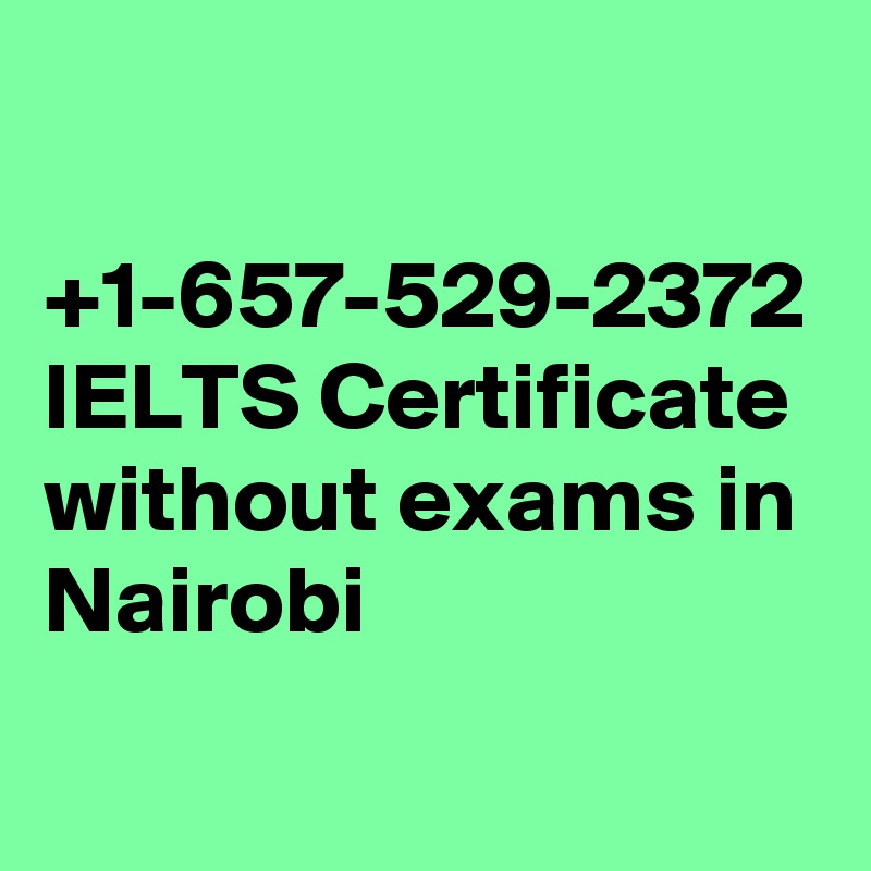 

+1-657-529-2372 IELTS Certificate without exams in Nairobi
