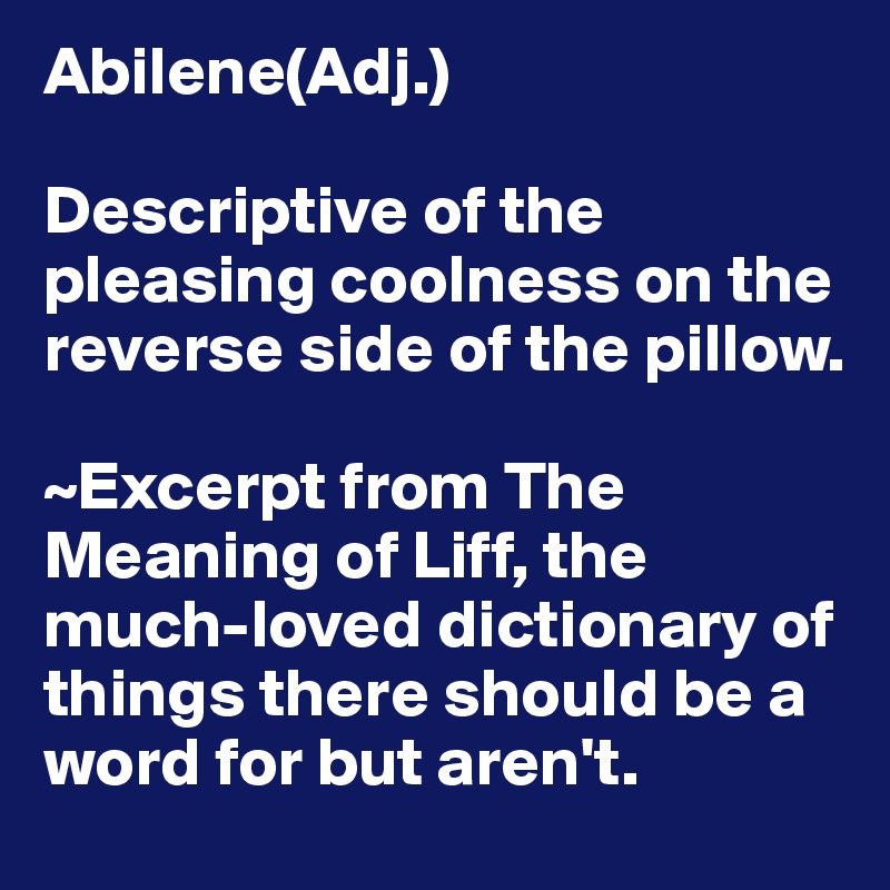 Abilene(Adj.)

Descriptive of the pleasing coolness on the reverse side of the pillow. 

~Excerpt from The Meaning of Liff, the much-loved dictionary of things there should be a word for but aren't. 