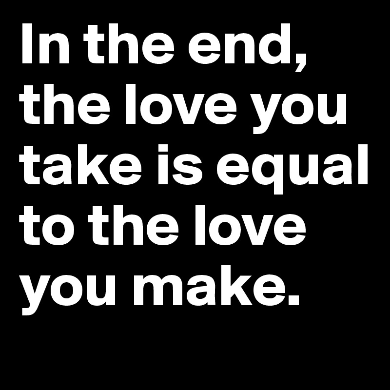 In the end, the love you take is equal to the love you make. 