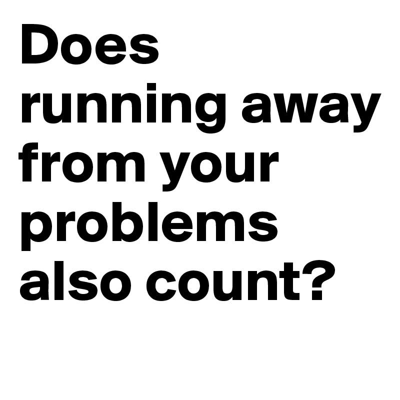Does running away from your problems also count?      