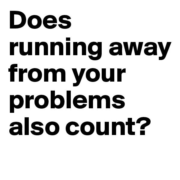 Does running away from your problems also count?      