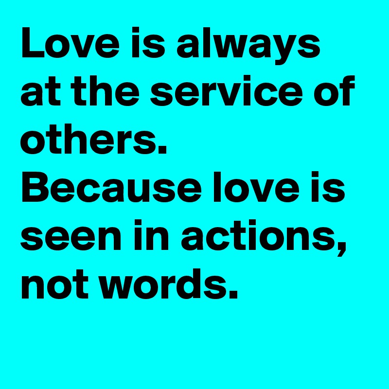 Love is always at the service of others. Because love is seen in actions, not words.