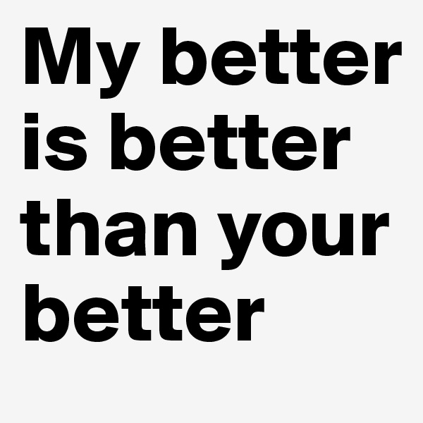 My better is better than your better