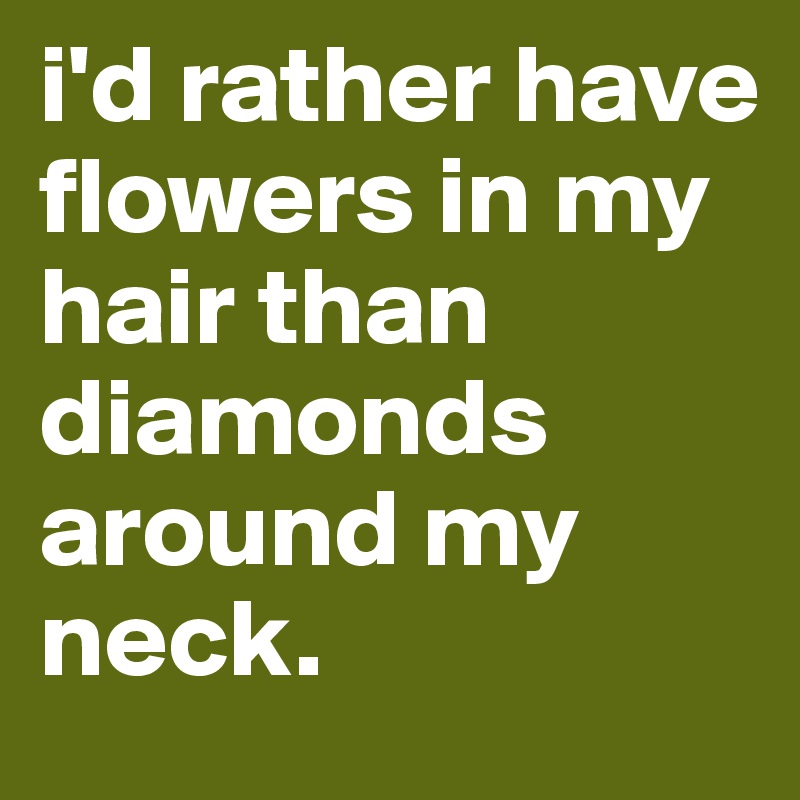 i'd rather have flowers in my hair than diamonds around my neck.