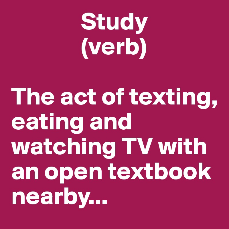               Study  
              (verb) 

The act of texting,
eating and watching TV with an open textbook nearby... 