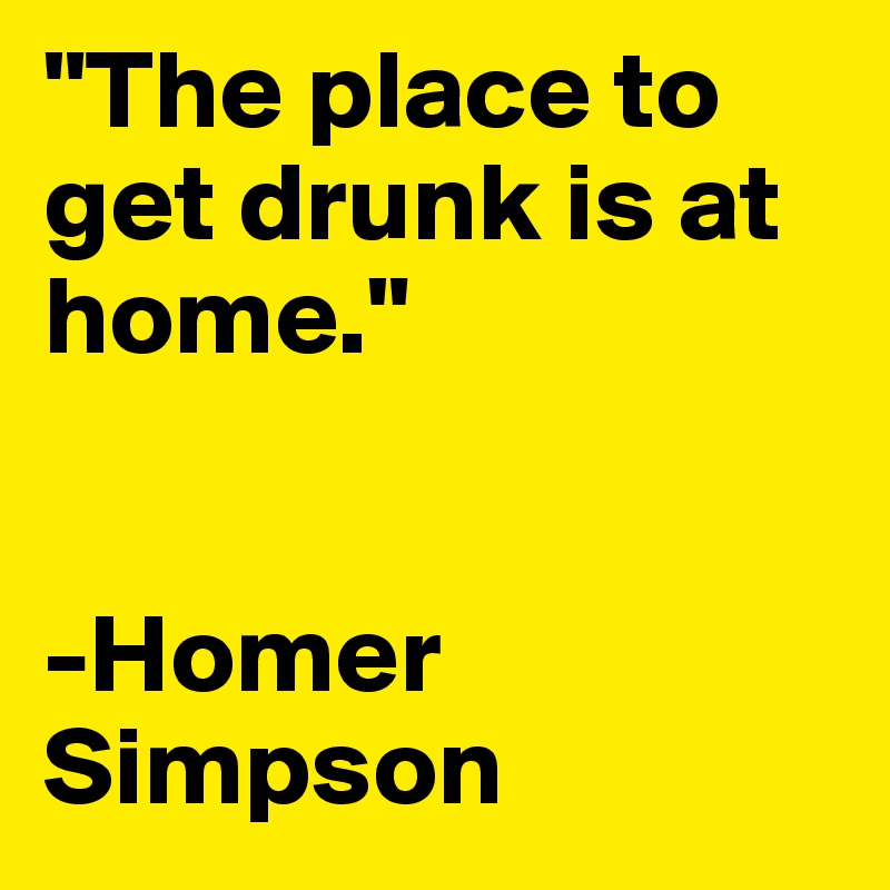 "The place to get drunk is at home."


-Homer Simpson