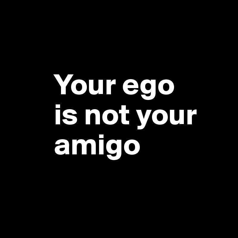 

       Your ego 
       is not your       
       amigo

