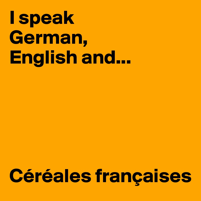 I speak 
German, 
English and...





Céréales françaises