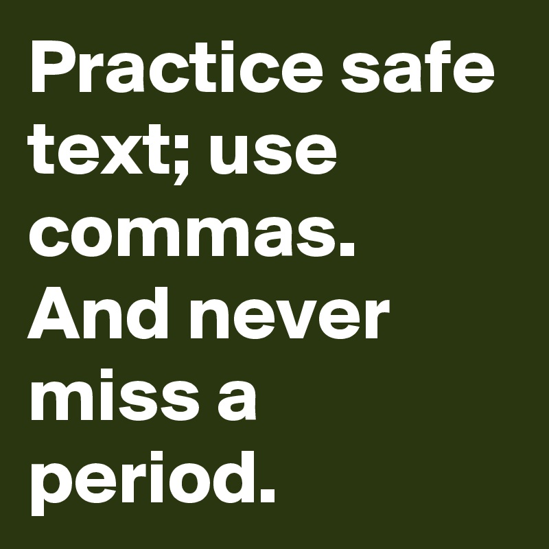 Practice safe text; use commas. And never miss a period. 