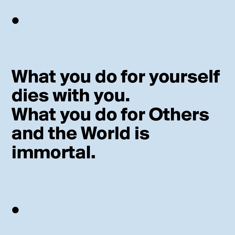 •


What you do for yourself dies with you. 
What you do for Others and the World is immortal. 


•