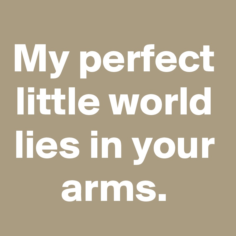 My perfect little world lies in your arms.