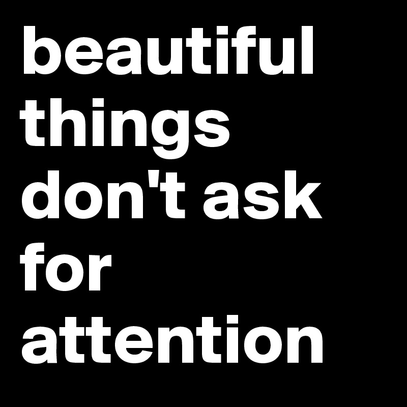 beautiful things don't ask for attention