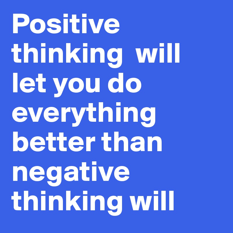 Positive thinking  will let you do everything better than negative thinking will