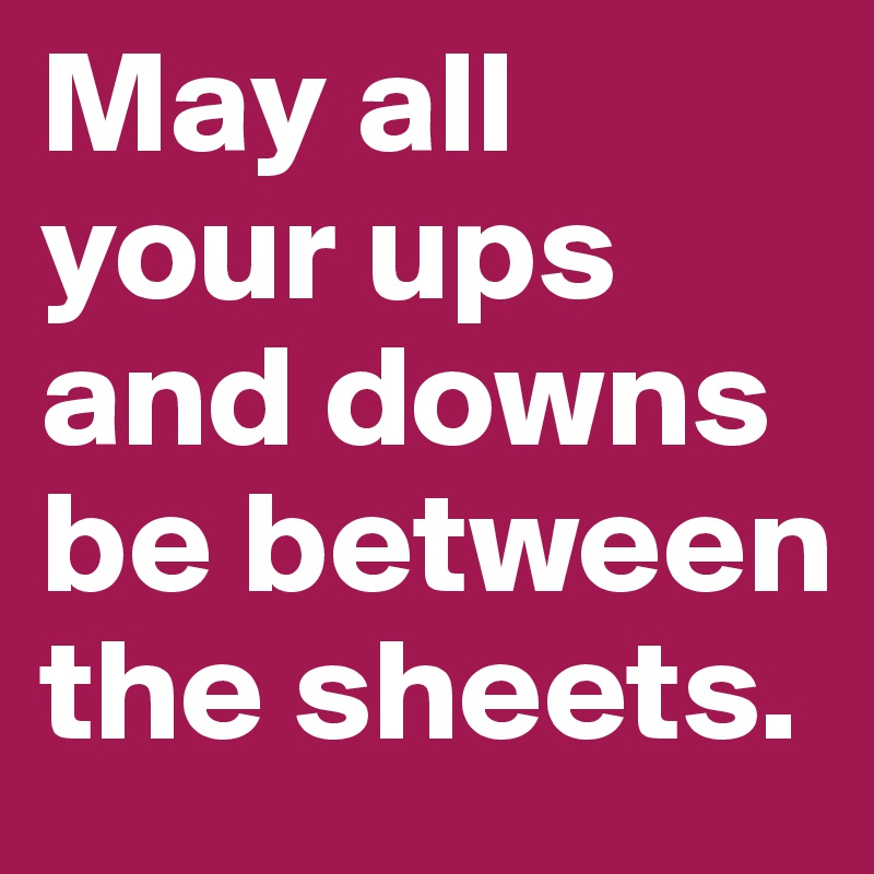 May all your ups and downs be between the sheets. 