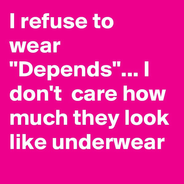 I refuse to wear "Depends"... I don't  care how much they look like underwear