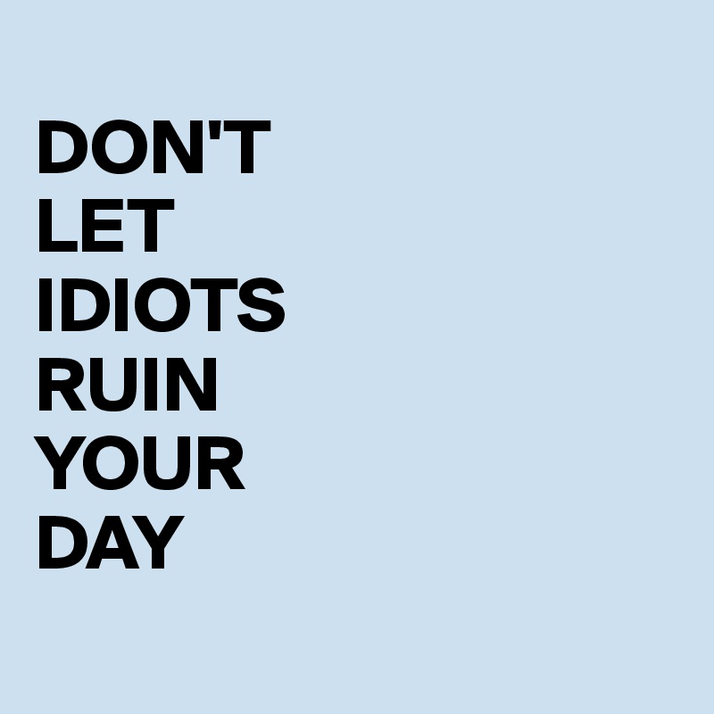 
DON'T
LET
IDIOTS
RUIN
YOUR
DAY

