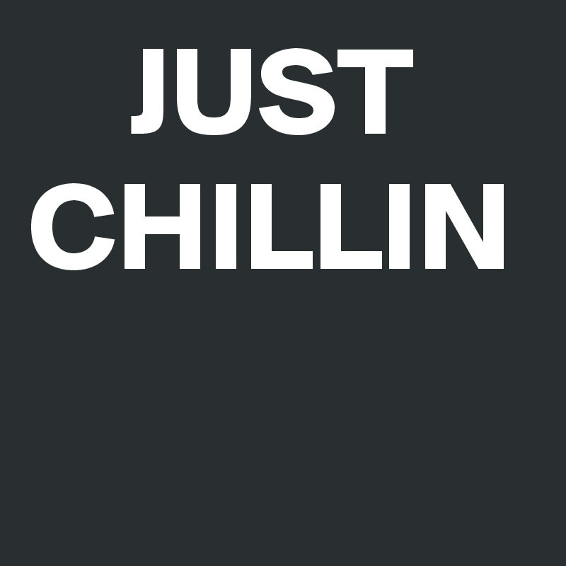     JUST
CHILLIN