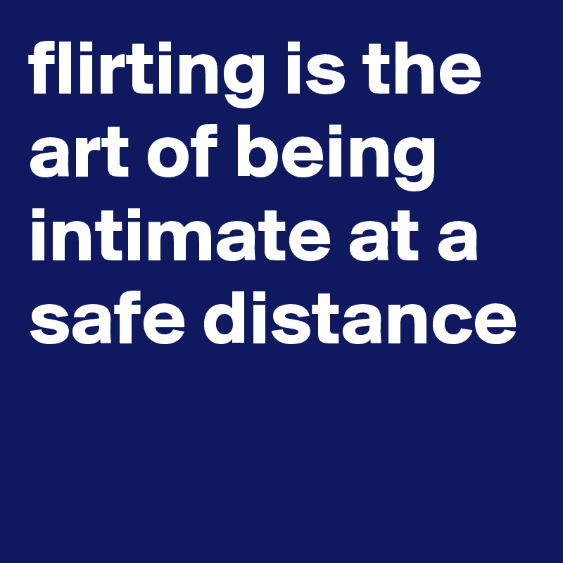 flirting is the art of being intimate at a safe distance

