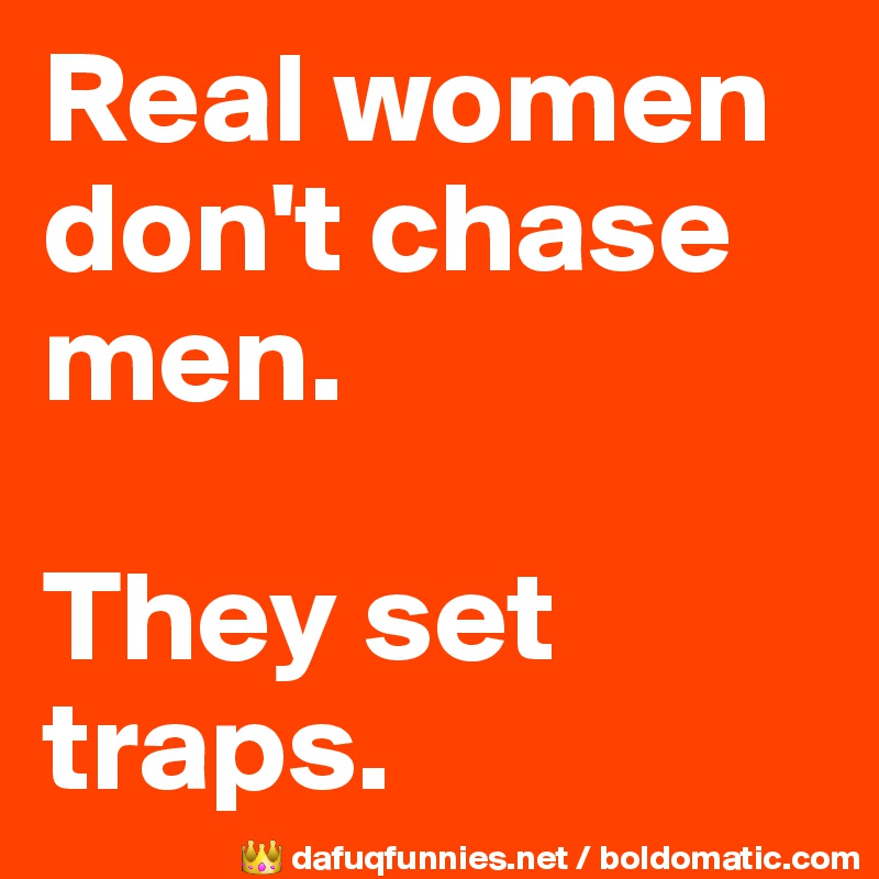 Real women don't chase men. 

They set traps. 