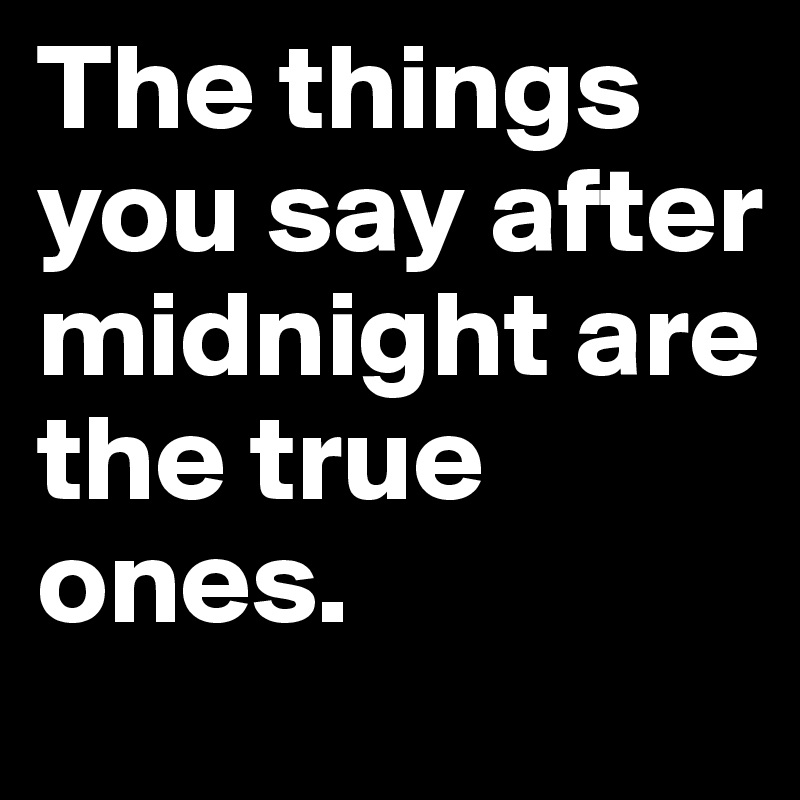 The things you say after midnight are the true ones.
