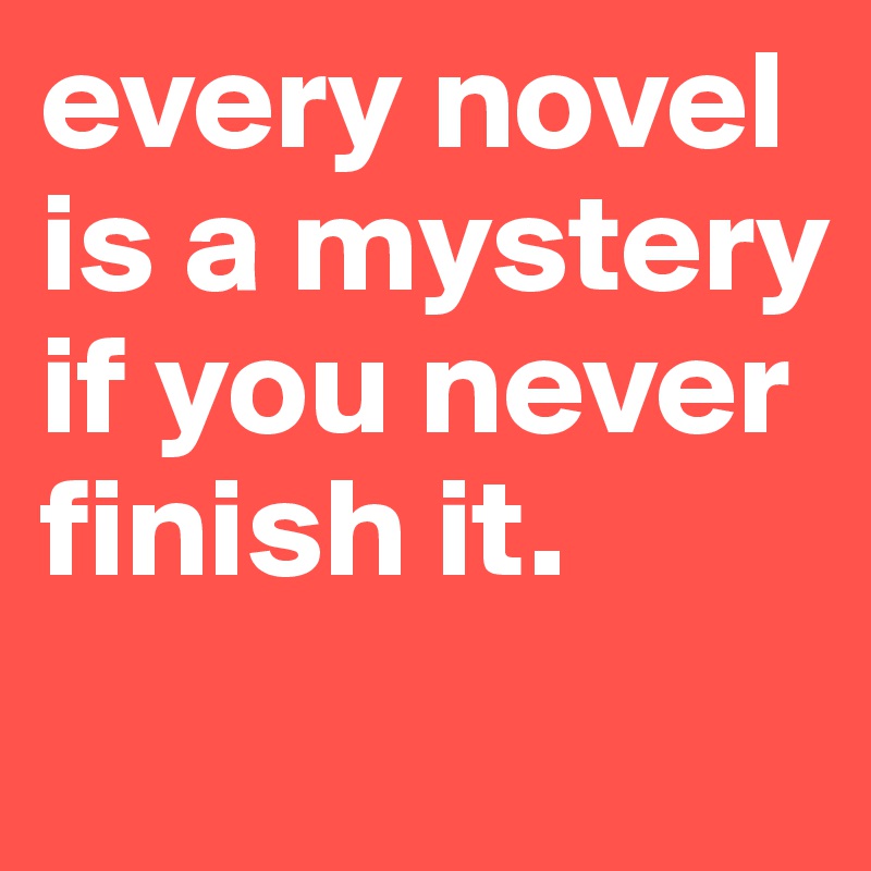 every novel is a mystery if you never finish it.

