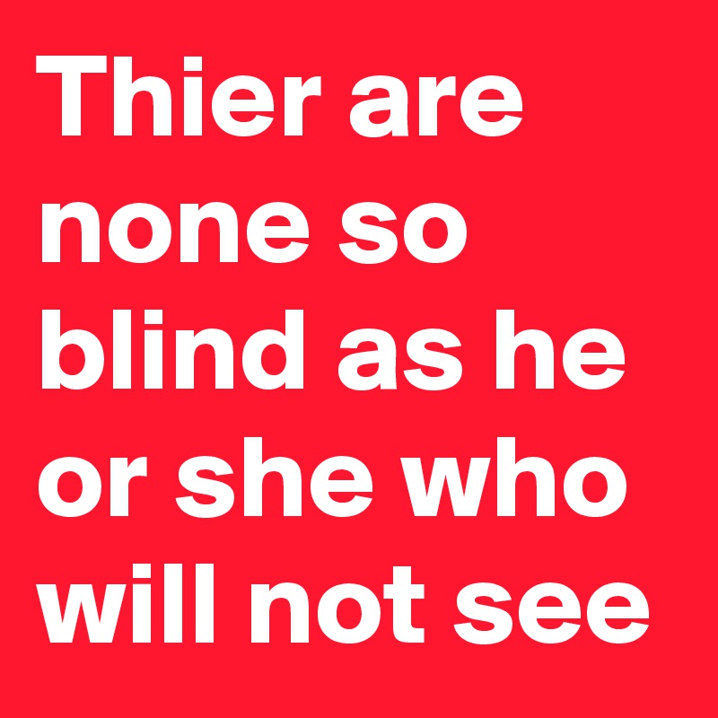 Thier are none so blind as he or she who will not see