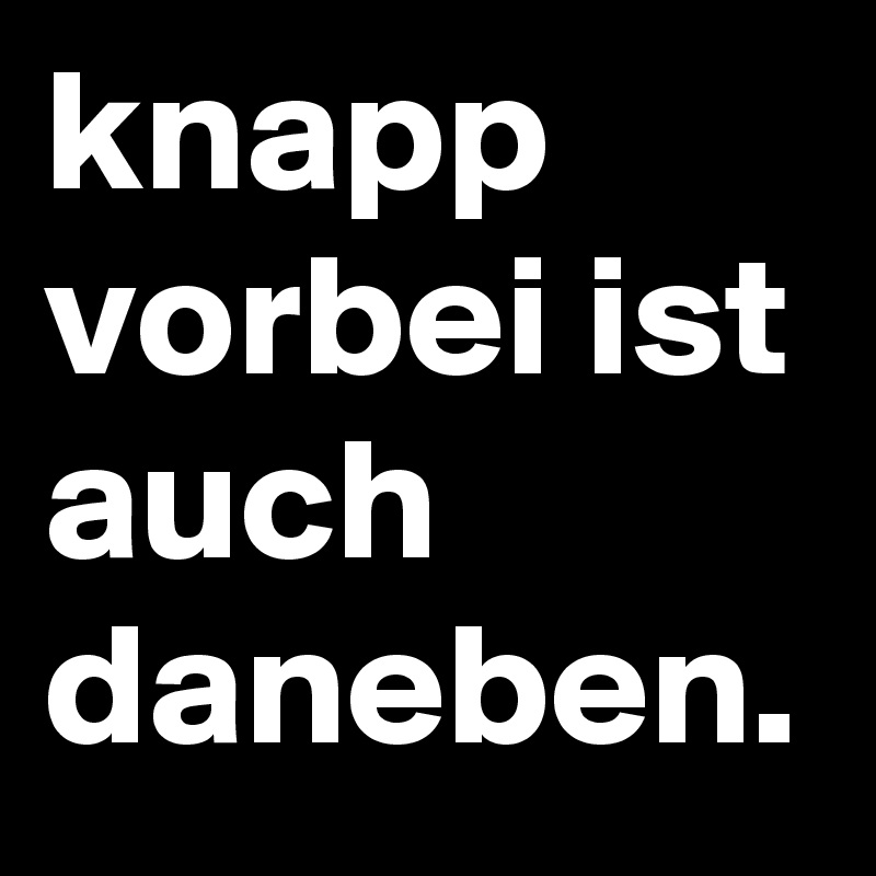 knapp vorbei ist auch daneben. 