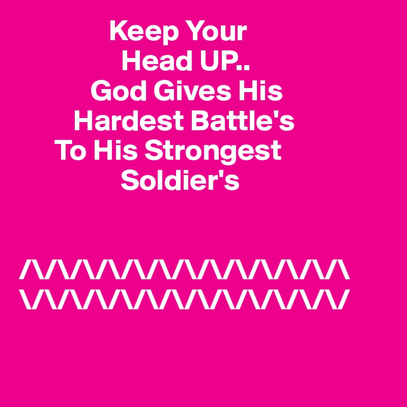                Keep Your
                 Head UP..
            God Gives His
         Hardest Battle's
      To His Strongest
                 Soldier's  
 

/\/\/\/\/\/\/\/\/\/\/\/\/\
\/\/\/\/\/\/\/\/\/\/\/\/\/

