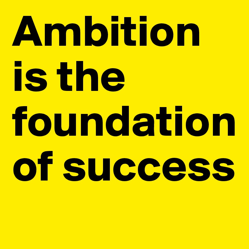 Ambition  is the foundation of success 