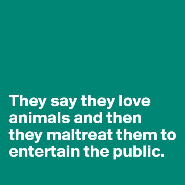 




They say they love animals and then they maltreat them to entertain the public.