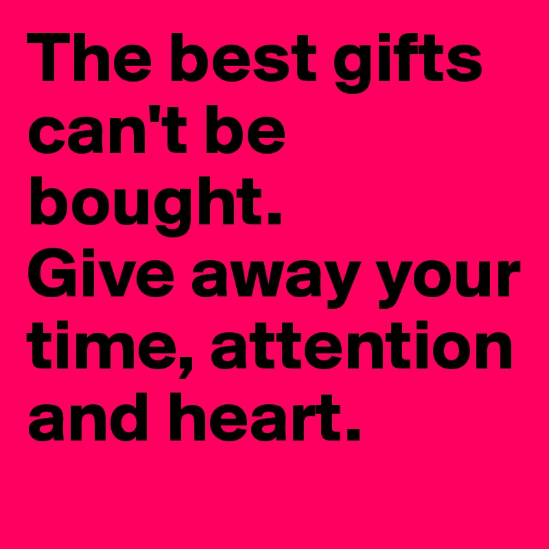The best gifts can't be bought. 
Give away your time, attention and heart.