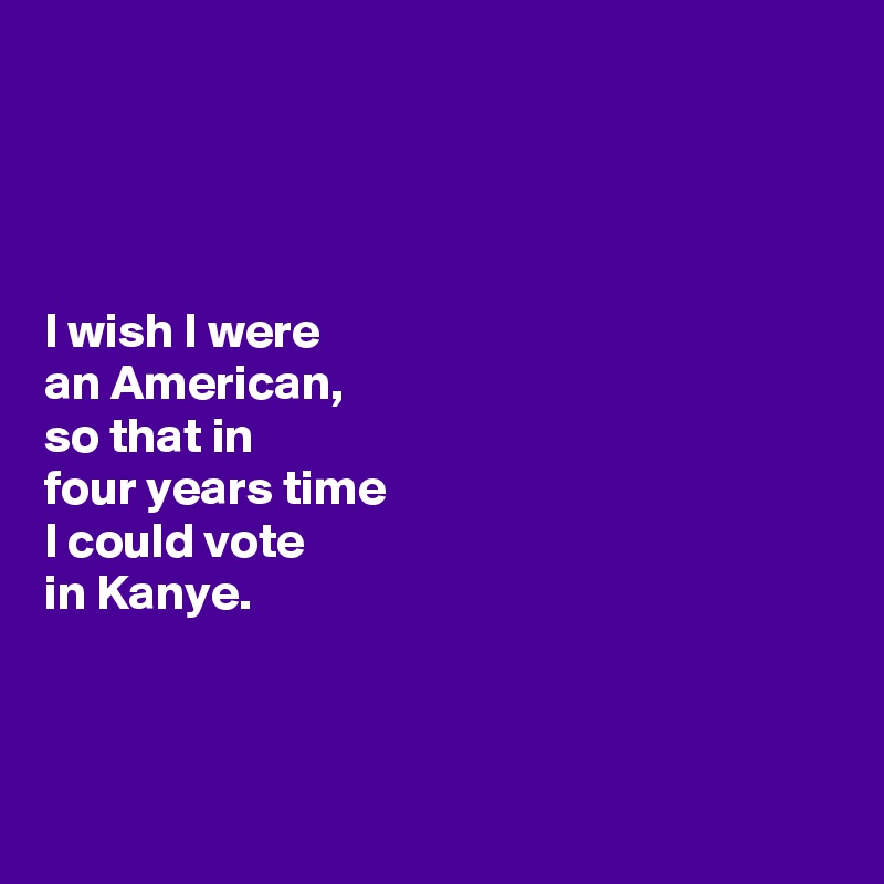 




I wish I were 
an American, 
so that in 
four years time 
I could vote 
in Kanye.



 