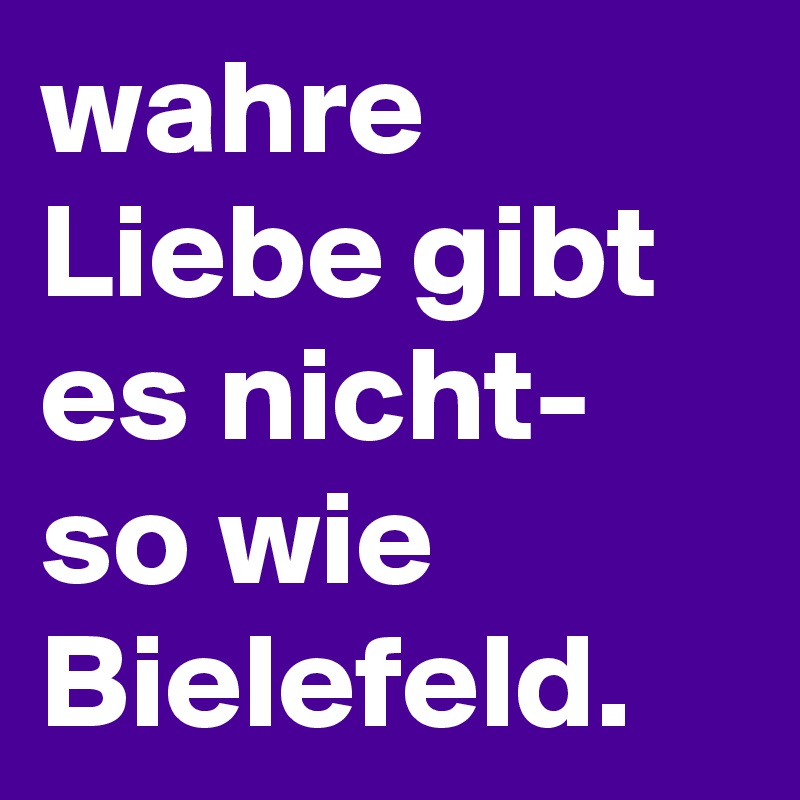 wahre Liebe gibt es nicht- so wie Bielefeld. 